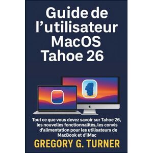 Turner, Gregory G. Guide de l'utilisateur MacOS Tahoe 26: Tout ce que vous devez savoir sur Tahoe 26, les nouvelles fonctionnalités, les paramètres essentiels et les ... pour les utilisateurs de MacBook et d'iMac Turner, Gregory G. Guide de l'utilisateur MacOS Tahoe 26: Tout ce que vous devez savoir sur Tahoe 26, les nouvelles fonctionnalités, les paramètres essentiels et les ... pour les utilisateurs de MacBook et d'iMac