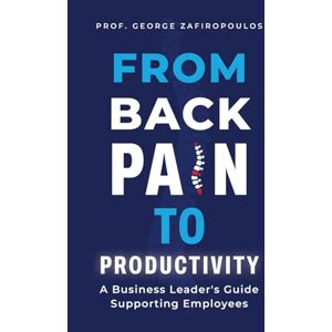 ZAFIROPOULOS PROF, GEORGE FROM BACK PAIN TO PRODUCTIVITY: A Business Leader's Guide Supporting Employees ZAFIROPOULOS PROF, GEORGE FROM BACK PAIN TO PRODUCTIVITY: A Business Leader's Guide Supporting Employees
