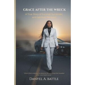 Battle, Danyel A. GRACE AFTER THE WRECK: A True Story of Survival, Surrender, and Spiritual Renewal Battle, Danyel A. GRACE AFTER THE WRECK: A True Story of Survival, Surrender, and Spiritual Renewal