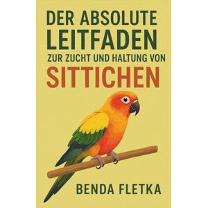 Fletka, Benda Der absolute Leitfaden zur Zucht und Haltung von Sittichen Fletka, Benda Der absolute Leitfaden zur Zucht und Haltung von Sittichen