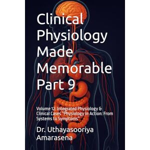 Amarasena, Dr. Uthayasooriya Clinical Physiology Made Memorable Part 9: Volume 12: Integrated Physiology & Clinical Cases “Physiology in Action: From Systems to Symptoms” Amarasena, Dr. Uthayasooriya Clinical Physiology Made Memorable Part 9: Volume 12: Integrated Physiology & Clinical Cases “Physiology in Action: From Systems to Symptoms”