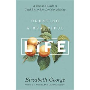 George, Elizabeth Creating a Beautiful Life: A Woman's Guide to Good-Better-Best Decision Making George, Elizabeth Creating a Beautiful Life: A Woman's Guide to Good-Better-Best Decision Making