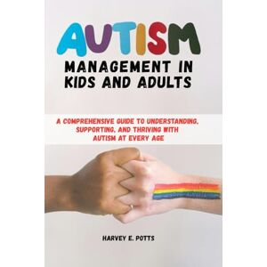 E. Potts, Harvey AUTISM MANAGEMENT IN KIDS AND ADULTS: A Comprehensive Guide to Understanding, Supporting, and Thriving with Autism at Every Age E. Potts, Harvey AUTISM MANAGEMENT IN KIDS AND ADULTS: A Comprehensive Guide to Understanding, Supporting, and Thriving with Autism at Every Age