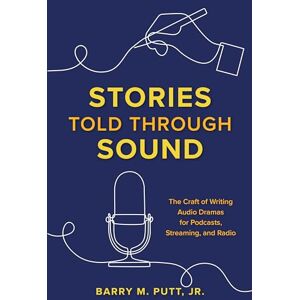 Putt, Barry Stories Told through Sound: The Craft of Writing Audio Dramas for Podcasts, Streaming, and Radio Putt, Barry Stories Told through Sound: The Craft of Writing Audio Dramas for Podcasts, Streaming, and Radio