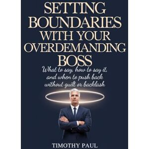 PAUL, TIMOTHY SETTING BOUNDARIES WITH YOUR OVERDEMANDING BOSS: What to say, how to say it, and when to push back without guilt or backlash (Self-Help) PAUL, TIMOTHY SETTING BOUNDARIES WITH YOUR OVERDEMANDING BOSS: What to say, how to say it, and when to push back without guilt or backlash (Self-Help)