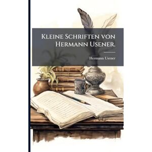 Usener, Hermann Kleine Schriften von Hermann Usener. Usener, Hermann Kleine Schriften von Hermann Usener.
