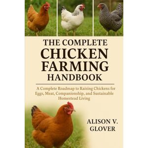 V. GLOVER, ALISON THE COMPLETE CHICKEN FARMING HANDBOOK: A Complete Roadmap to Raising Chickens for Eggs, Meat, Companionship, and Sustainable Homestead Living V. GLOVER, ALISON THE COMPLETE CHICKEN FARMING HANDBOOK: A Complete Roadmap to Raising Chickens for Eggs, Meat, Companionship, and Sustainable Homestead Living