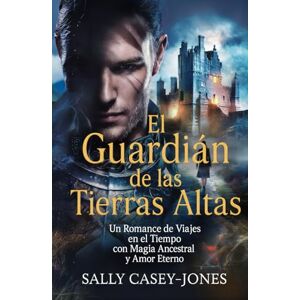 Casey-Jones, Sally El Guardián de las Tierras Altas: Un Romance de Viajes en el Tiempo con Magia Ancestral y Amor Eterno Casey-Jones, Sally El Guardián de las Tierras Altas: Un Romance de Viajes en el Tiempo con Magia Ancestral y Amor Eterno