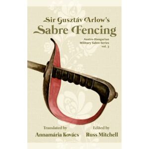 Mitchell, Russ Sir Gusztáv Arlow's Sabre Fencing: Austro-Hungarian Sabre Series, vol. 3 (Austro-Hungarian Military Sabre Series) Mitchell, Russ Sir Gusztáv Arlow's Sabre Fencing: Austro-Hungarian Sabre Series, vol. 3 (Austro-Hungarian Military Sabre Series)