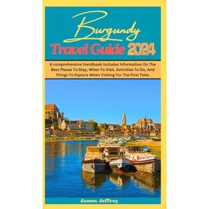 Jeffrey, James BURGUNDY TRAVEL GUIDE 2024: A comprehensive Handbook includes information on the best places to stay, when to visit, activities to do, and things to explore when visiting for the first time. Jeffrey, James BURGUNDY TRAVEL GUIDE 2024: A comprehensive Handbook includes information on the best places to stay, when to visit, activities to do, and things to explore when visiting for the first time.