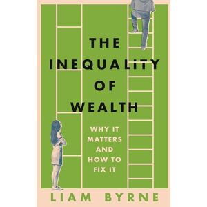 Byrne, Liam The Inequality of Wealth: Why it Matters and How to Fix it Byrne, Liam The Inequality of Wealth: Why it Matters and How to Fix it