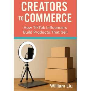 Liu, William Creators to Commerce: How TikTok Influencers Build Products That Sell Liu, William Creators to Commerce: How TikTok Influencers Build Products That Sell