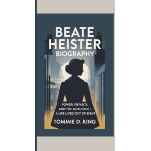 D. King, Tommie BEATE HEISTER BIOGRAPHY: Power, Privacy, and the Aldi Code – A Life Lived Out of Sight D. King, Tommie BEATE HEISTER BIOGRAPHY: Power, Privacy, and the Aldi Code – A Life Lived Out of Sight