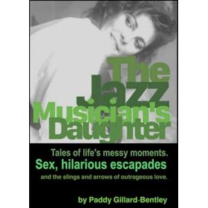 Gillard-Bentley, Paddy The Jazz Musician's Daughter: Tales of life’s messy moments. Sex, hilarious escapades and the slings and arrows of outrageous love. Gillard-Bentley, Paddy The Jazz Musician's Daughter: Tales of life’s messy moments. Sex, hilarious escapades and the slings and arrows of outrageous love.