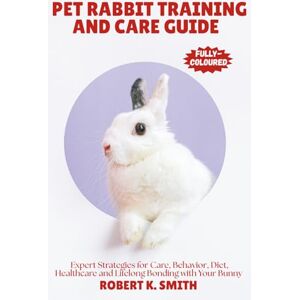 SMITH, ROBERT K. PET RABBIT TRAINING AND CARE GUIDE: A Comprehensive Expert Strategies for Behavior Correction,Diet, Healthcare and Lifelong Bonding with Your Bunny: 4 (HAPPY PET HOME) SMITH, ROBERT K. PET RABBIT TRAINING AND CARE GUIDE: A Comprehensive Expert Strategies for Behavior Correction,Diet, Healthcare and Lifelong Bonding with Your Bunny: 4 (HAPPY PET HOME)