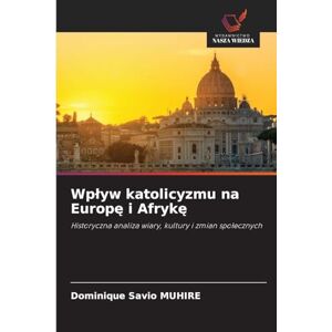Muhire, Dominique Savio Wplyw katolicyzmu na Europę i Afrykę: Historyczna analiza wiary, kultury i zmian spo¿ecznych Muhire, Dominique Savio Wplyw katolicyzmu na Europę i Afrykę: Historyczna analiza wiary, kultury i zmian spo¿ecznych