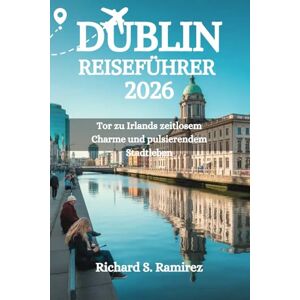 Ramirez, Richard S. DUBLIN REISEFÜHRER 2026: Tor zu Irlands zeitlosem Charme und pulsierendem Stadtleben Ramirez, Richard S. DUBLIN REISEFÜHRER 2026: Tor zu Irlands zeitlosem Charme und pulsierendem Stadtleben