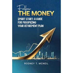 T. McNeil, Rodney Follow The Money: Smart Start: A Guide for Maximizing Your Retirement Plan T. McNeil, Rodney Follow The Money: Smart Start: A Guide for Maximizing Your Retirement Plan