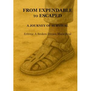 Tewolde, Mr Mesfin Hagos From Expendable to Escaped: A Journey of Survival: Eritrea: A Broken Dream Made Real Tewolde, Mr Mesfin Hagos From Expendable to Escaped: A Journey of Survival: Eritrea: A Broken Dream Made Real