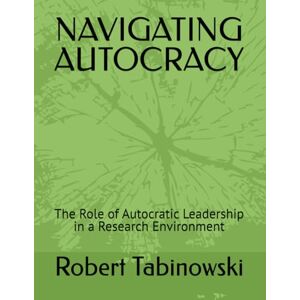 Tabinowski, Robert NAVIGATING AUTOCRACY: The Role of Autocratic Leadership in a Research Environment Tabinowski, Robert NAVIGATING AUTOCRACY: The Role of Autocratic Leadership in a Research Environment
