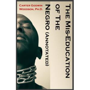 Woodson PhD, Carter Godwin The Mis-Education of The Negro (Annotated) Woodson PhD, Carter Godwin The Mis-Education of The Negro (Annotated)