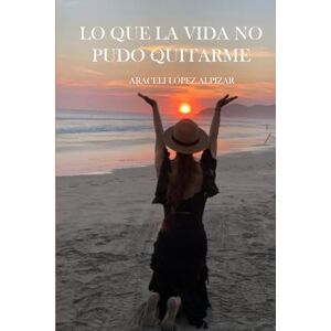 LÓPEZ ALPIZAR, ARACELI LO QUE LA VIDA NO PUDO QUITARME LÓPEZ ALPIZAR, ARACELI LO QUE LA VIDA NO PUDO QUITARME