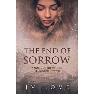 Love, JV The End of Sorrow: A Novel of the Siege of Leningrad in WWII Love, JV The End of Sorrow: A Novel of the Siege of Leningrad in WWII