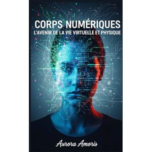 Amoris, Aurora Corps Numériques: L'avenir de la vie Virtuelle et Physique (La transformation de la biologie humaine) Amoris, Aurora Corps Numériques: L'avenir de la vie Virtuelle et Physique (La transformation de la biologie humaine)