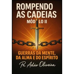 Oliveira, Adão ROMPENDO AS CADEIAS – MÓDULO II: Guerras da Mente, da Alma e do Espírito (Cadeias da Alma) Oliveira, Adão ROMPENDO AS CADEIAS – MÓDULO II: Guerras da Mente, da Alma e do Espírito (Cadeias da Alma)