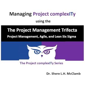 McClamb, Shere L H Managing Project complexITy using The Project Management Trifecta: Project Management, Agile, and Lean Six Sigma (The Project Complexity) McClamb, Shere L H Managing Project complexITy using The Project Management Trifecta: Project Management, Agile, and Lean Six Sigma (The Project Complexity)