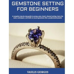 GIORGOS, VASILIS GEMSTONE SETTING FOR BEGINNERS: A complete step by step guide to prong, pave, bezel, channel setting- learn the tools, techniques, and skills to secure gemstone like a professional jeweler GIORGOS, VASILIS GEMSTONE SETTING FOR BEGINNERS: A complete step by step guide to prong, pave, bezel, channel setting- learn the tools, techniques, and skills to secure gemstone like a professional jeweler