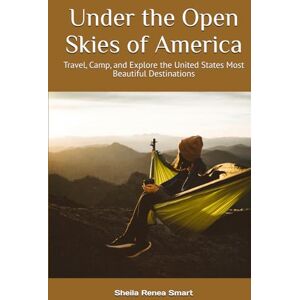 Smart, Sheila Renea Under the Open Skies of America: Travel, Camp, and Explore the United States Most Beautiful Destinations Smart, Sheila Renea Under the Open Skies of America: Travel, Camp, and Explore the United States Most Beautiful Destinations