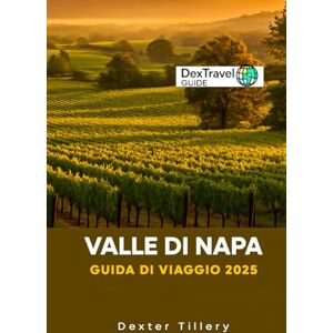 Tillery, Dexter VALLE DI NAPA Guida Di Viaggio 2025: Un viaggio attraverso la regione vinicola della California, USA Tillery, Dexter VALLE DI NAPA Guida Di Viaggio 2025: Un viaggio attraverso la regione vinicola della California, USA