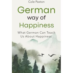 Paxton, Cole German Way of Happiness: What German Can Teach Us About Happiness (Basics of Happiness) Paxton, Cole German Way of Happiness: What German Can Teach Us About Happiness (Basics of Happiness)