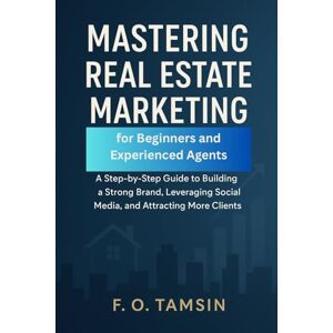TAMSIN, F. O. Mastering Real Estate Marketing for Beginners and Experienced Agents: A Step-by-Step Guide to Building a Strong Brand, Leveraging Social Media, and Attracting More Clients TAMSIN, F. O. Mastering Real Estate Marketing for Beginners and Experienced Agents: A Step-by-Step Guide to Building a Strong Brand, Leveraging Social Media, and Attracting More Clients