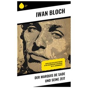 Bloch, Iwan Der Marquis de Sade und seine Zeit: Erotik und Gesellschaftskritik in der französischen Aufklärung des 18. Jahrhunderts Bloch, Iwan Der Marquis de Sade und seine Zeit: Erotik und Gesellschaftskritik in der französischen Aufklärung des 18. Jahrhunderts