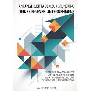 Micheletti, Manuel Anfängerleitfaden zur Gründung Deines eigenen Unternehmens: Starte dein Traumgeschäft mit einfachen Schritten, praktischen Tipps und dem Selbstvertrauen zum Erfolg Micheletti, Manuel Anfängerleitfaden zur Gründung Deines eigenen Unternehmens: Starte dein Traumgeschäft mit einfachen Schritten, praktischen Tipps und dem Selbstvertrauen zum Erfolg