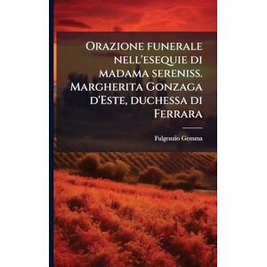 Gemma, Fulgenzio Orazione funerale nell'esequie di madama sereniss. Margherita Gonzaga d'Este, duchessa di Ferrara Gemma, Fulgenzio Orazione funerale nell'esequie di madama sereniss. Margherita Gonzaga d'Este, duchessa di Ferrara
