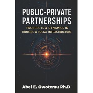 Owotemu Ph.D, Abel E. Public-Private Partnerships: Prospects & Dynamics in Housing & Social Infrastructure Owotemu Ph.D, Abel E. Public-Private Partnerships: Prospects & Dynamics in Housing & Social Infrastructure
