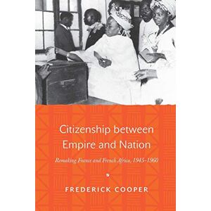 Cooper, Frederick Citizenship between Empire and Nation: Remaking France and French Africa, 1945-1960 Cooper, Frederick Citizenship between Empire and Nation: Remaking France and French Africa, 1945-1960