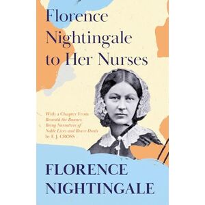 Nightingale, Florence Florence Nightingale to Her Nurses: With a Chapter From 'Beneath the Banner, Being Narratives of Noble Lives and Brave Deeds' by F. J. Cross Nightingale, Florence Florence Nightingale to Her Nurses: With a Chapter From 'Beneath the Banner, Being Narratives of Noble Lives and Brave Deeds' by F. J. Cross