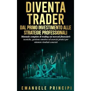 Principi, Emanuele Diventa Trader Dal Primo Investimento alle Strategie Professionali: Manuale completo di trading sui mercati finanziari: tecniche, gestione emotiva esercizi pratici per ottenere risultati concreti Principi, Emanuele Diventa Trader Dal Primo Investimento alle Strategie Professionali: Manuale completo di trading sui mercati finanziari: tecniche, gestione emotiva esercizi pratici per ottenere risultati concreti