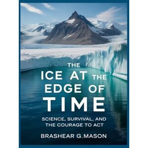 Mason, Brashear G. The Ice at the Edge of Time: Science, Survival, and the Courage to Act Mason, Brashear G. The Ice at the Edge of Time: Science, Survival, and the Courage to Act