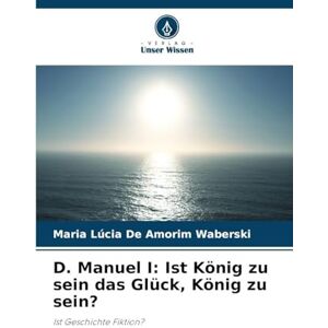 de Amorim Waberski, Maria Lúcia D. Manuel I: Ist König zu sein das Glück, König zu sein? de Amorim Waberski, Maria Lúcia D. Manuel I: Ist König zu sein das Glück, König zu sein?