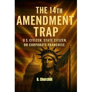 Churchill, B. THE 14TH AMENDMENT TRAP: U.S. Citizen, State Citizen, or Corporate Franchise (Rabbit Holes & Remedies) Churchill, B. THE 14TH AMENDMENT TRAP: U.S. Citizen, State Citizen, or Corporate Franchise (Rabbit Holes & Remedies)