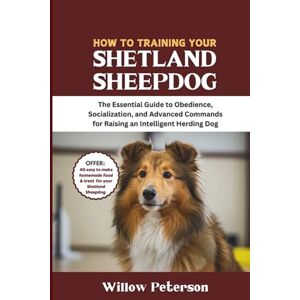 Peterson, Willow How to Train Your Shetland Sheepdog: The Essential Guide to Obedience, Socialization, and Advanced Commands for Raising an Intelligent Herding Dog (The Dog Trainer’s Handbook) Peterson, Willow How to Train Your Shetland Sheepdog: The Essential Guide to Obedience, Socialization, and Advanced Commands for Raising an Intelligent Herding Dog (The Dog Trainer’s Handbook)