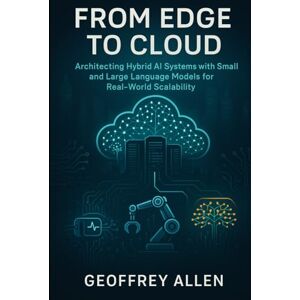 Allen, Geoffrey From Edge to Cloud: Architecting Hybrid AI Systems with Small and Large Language Models for Real-World Scalability Allen, Geoffrey From Edge to Cloud: Architecting Hybrid AI Systems with Small and Large Language Models for Real-World Scalability