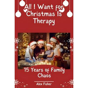 Fisher, Alex All I Want for Christmas Is Therapy: 15 Years of Family Chaos Fisher, Alex All I Want for Christmas Is Therapy: 15 Years of Family Chaos