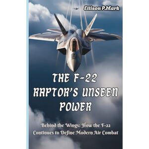 P.Mark, Ellison The F-22 Raptor’s Unseen Power: Behind the Wings: How the F-22 Continues to Define Modern Air Combat: 3 (Fighter Jet Chronicles Series: The Evolution of Modern Combat Aircraft) P.Mark, Ellison The F-22 Raptor’s Unseen Power: Behind the Wings: How the F-22 Continues to Define Modern Air Combat: 3 (Fighter Jet Chronicles Series: The Evolution of Modern Combat Aircraft)