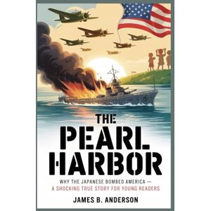 Anderson, James B. The Pearl Harbor: Why the Japanese Bombed America – A Shocking True Story for Young Readers Anderson, James B. The Pearl Harbor: Why the Japanese Bombed America – A Shocking True Story for Young Readers
